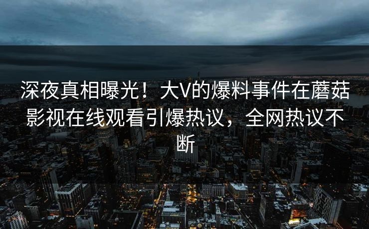 深夜真相曝光！大V的爆料事件在蘑菇影视在线观看引爆热议，全网热议不断