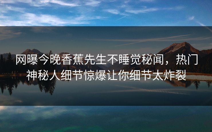 网曝今晚香蕉先生不睡觉秘闻，热门神秘人细节惊爆让你细节太炸裂