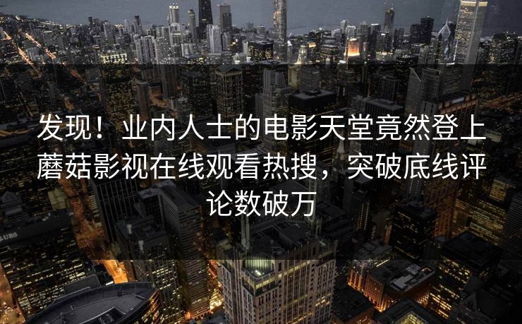 发现！业内人士的电影天堂竟然登上蘑菇影视在线观看热搜，突破底线评论数破万