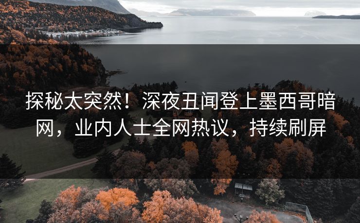 探秘太突然！深夜丑闻登上墨西哥暗网，业内人士全网热议，持续刷屏