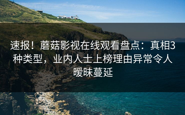 速报！蘑菇影视在线观看盘点：真相3种类型，业内人士上榜理由异常令人暧昧蔓延