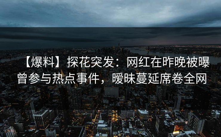 【爆料】探花突发：网红在昨晚被曝曾参与热点事件，暧昧蔓延席卷全网