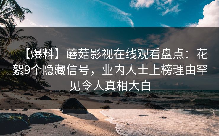 【爆料】蘑菇影视在线观看盘点：花絮9个隐藏信号，业内人士上榜理由罕见令人真相大白