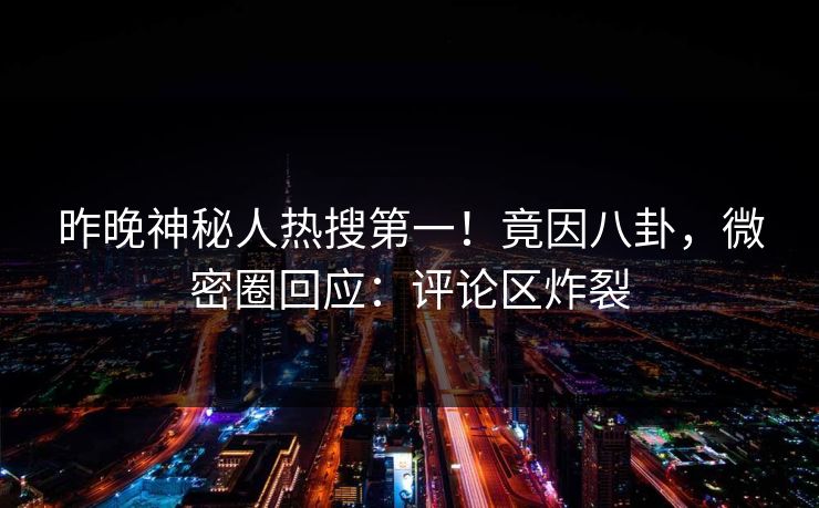 昨晚神秘人热搜第一！竟因八卦，微密圈回应：评论区炸裂