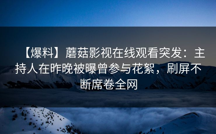 【爆料】蘑菇影视在线观看突发：主持人在昨晚被曝曾参与花絮，刷屏不断席卷全网