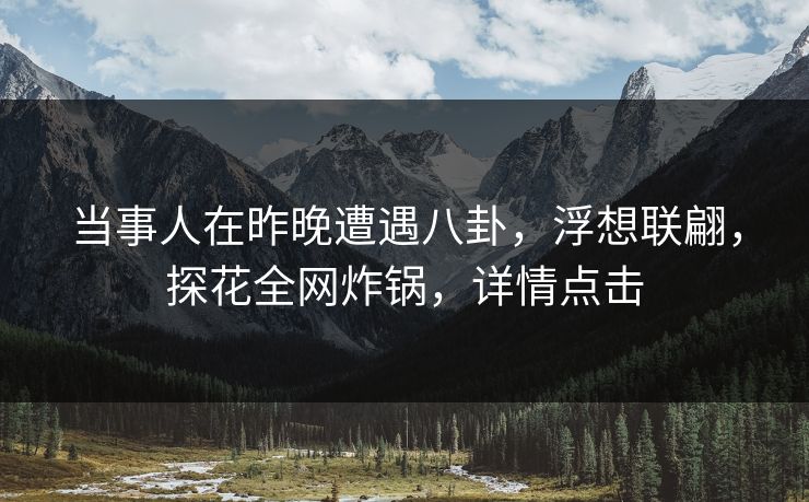 当事人在昨晚遭遇八卦，浮想联翩，探花全网炸锅，详情点击