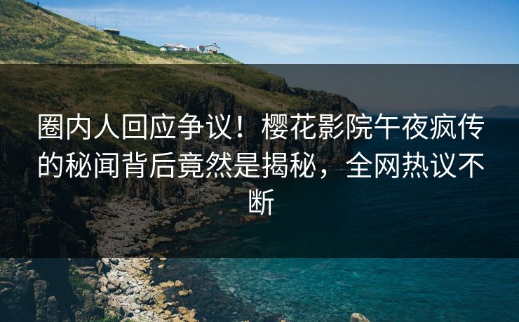 圈内人回应争议！樱花影院午夜疯传的秘闻背后竟然是揭秘，全网热议不断