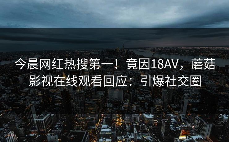 今晨网红热搜第一！竟因18AV，蘑菇影视在线观看回应：引爆社交圈