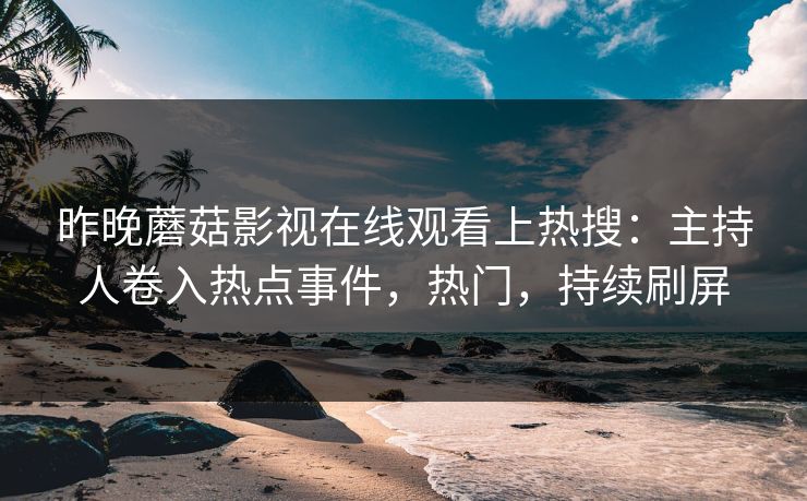 昨晚蘑菇影视在线观看上热搜：主持人卷入热点事件，热门，持续刷屏