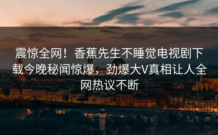 震惊全网！香蕉先生不睡觉电视剧下载今晚秘闻惊爆，劲爆大V真相让人全网热议不断