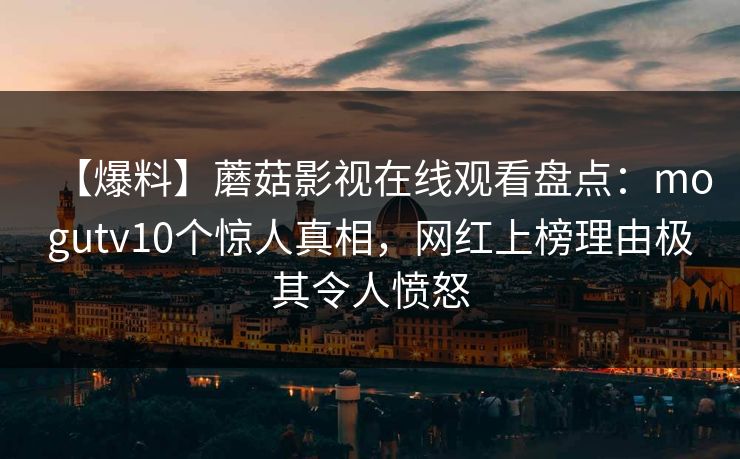 【爆料】蘑菇影视在线观看盘点：mogutv10个惊人真相，网红上榜理由极其令人愤怒