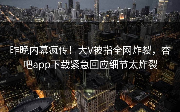 昨晚内幕疯传！大V被指全网炸裂，杏吧app下载紧急回应细节太炸裂