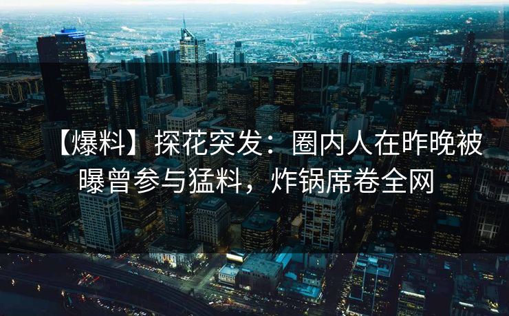 【爆料】探花突发：圈内人在昨晚被曝曾参与猛料，炸锅席卷全网