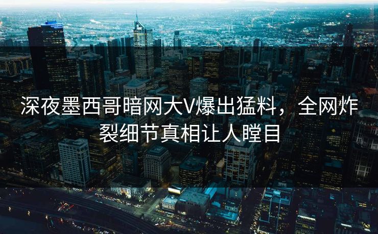 深夜墨西哥暗网大V爆出猛料，全网炸裂细节真相让人瞠目