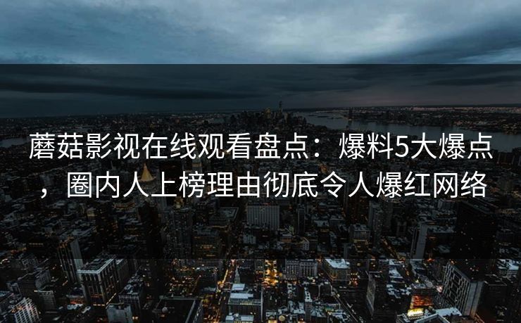 蘑菇影视在线观看盘点：爆料5大爆点，圈内人上榜理由彻底令人爆红网络