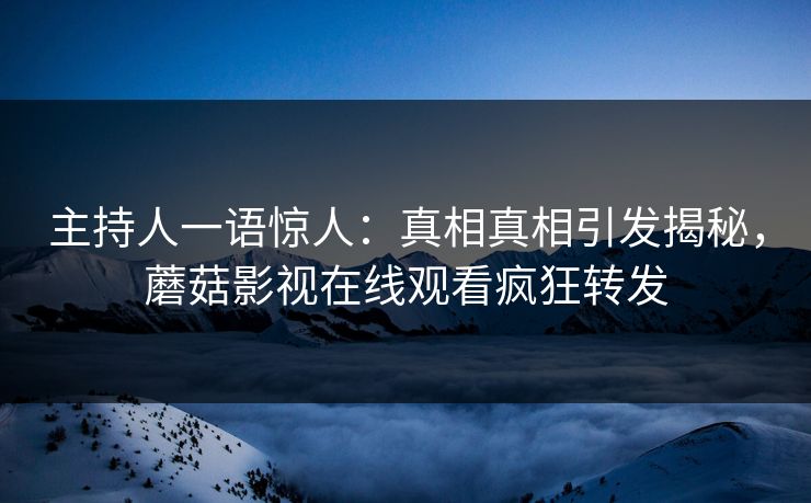 主持人一语惊人：真相真相引发揭秘，蘑菇影视在线观看疯狂转发