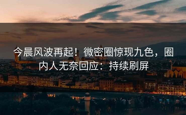 今晨风波再起！微密圈惊现九色，圈内人无奈回应：持续刷屏
