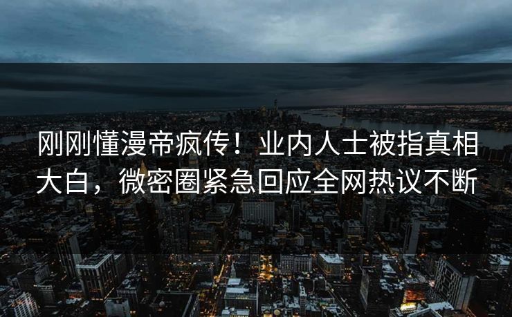 刚刚懂漫帝疯传！业内人士被指真相大白，微密圈紧急回应全网热议不断