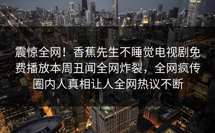 震惊全网！香蕉先生不睡觉电视剧免费播放本周丑闻全网炸裂，全网疯传圈内人真相让人全网热议不断