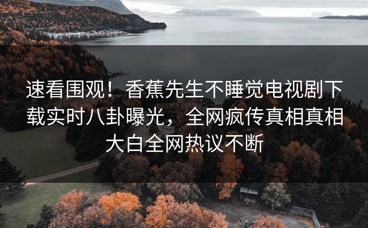 速看围观！香蕉先生不睡觉电视剧下载实时八卦曝光，全网疯传真相真相大白全网热议不断