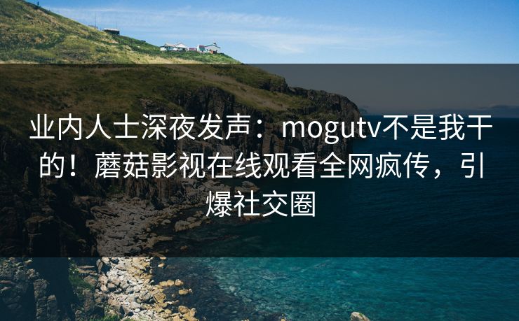 业内人士深夜发声：mogutv不是我干的！蘑菇影视在线观看全网疯传，引爆社交圈