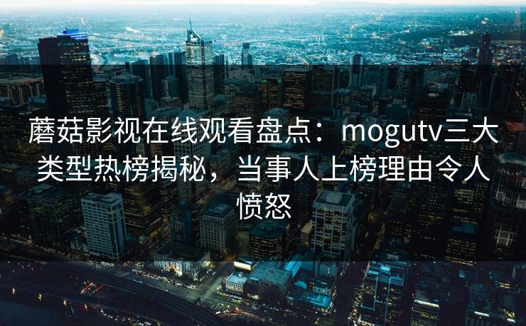 蘑菇影视在线观看盘点：mogutv三大类型热榜揭秘，当事人上榜理由令人愤怒