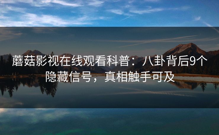 蘑菇影视在线观看科普：八卦背后9个隐藏信号，真相触手可及