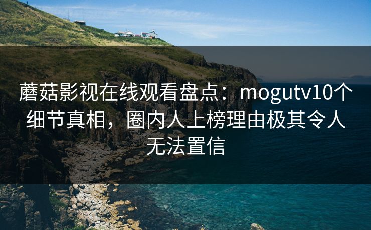 蘑菇影视在线观看盘点：mogutv10个细节真相，圈内人上榜理由极其令人无法置信