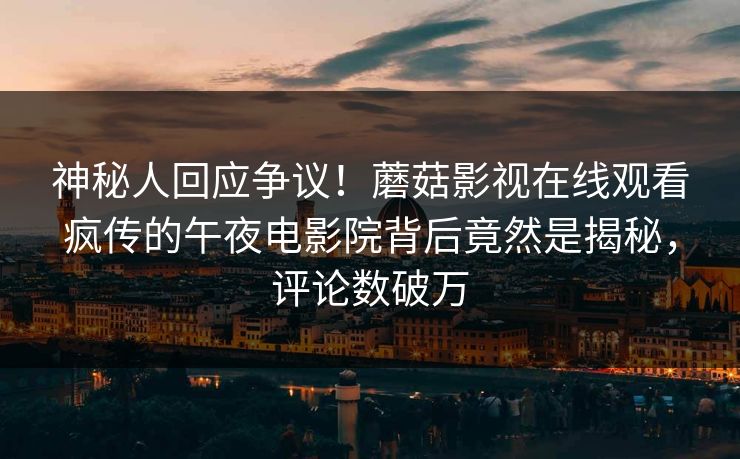 神秘人回应争议！蘑菇影视在线观看疯传的午夜电影院背后竟然是揭秘，评论数破万
