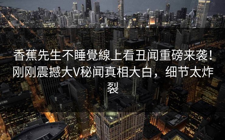 香蕉先生不睡覺線上看丑闻重磅来袭！刚刚震撼大V秘闻真相大白，细节太炸裂