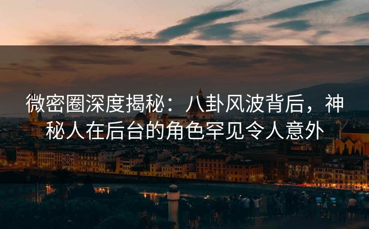 微密圈深度揭秘：八卦风波背后，神秘人在后台的角色罕见令人意外