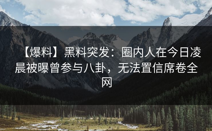 【爆料】黑料突发：圈内人在今日凌晨被曝曾参与八卦，无法置信席卷全网