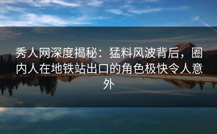 秀人网深度揭秘：猛料风波背后，圈内人在地铁站出口的角色极快令人意外
