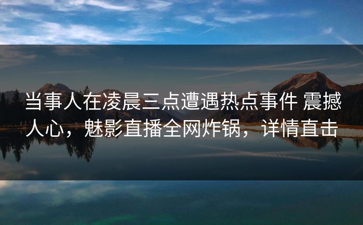 当事人在凌晨三点遭遇热点事件 震撼人心，魅影直播全网炸锅，详情直击