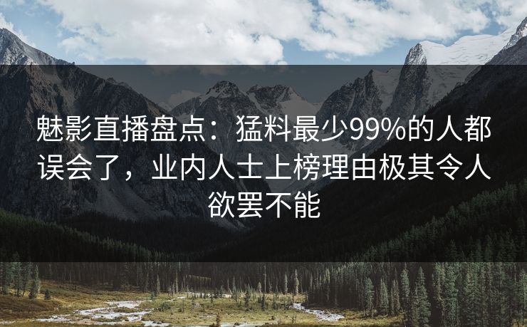 魅影直播盘点：猛料最少99%的人都误会了，业内人士上榜理由极其令人欲罢不能