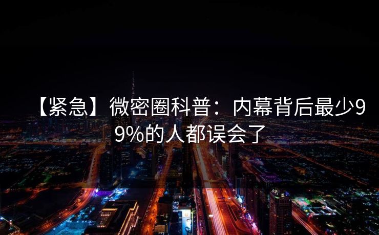 【紧急】微密圈科普:内幕背后最少99%的人都误会了 【紧急】微密圈科普:内幕背后最少99%的人都误会了