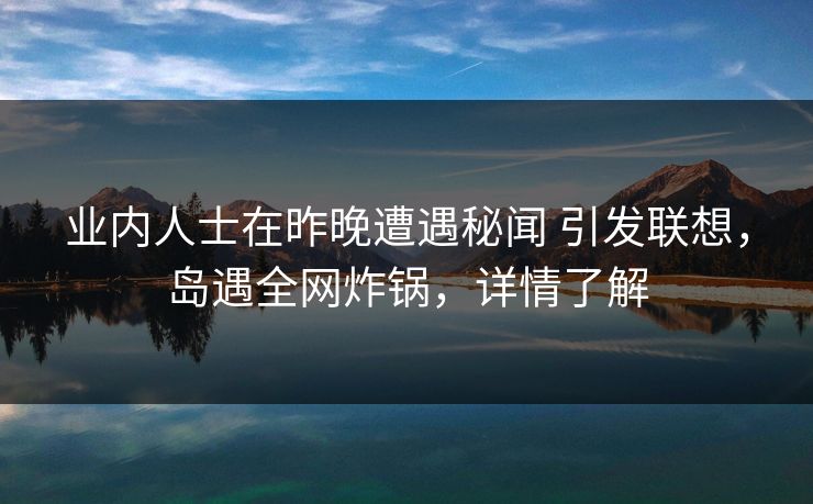 业内人士在昨晚遭遇秘闻 引发联想,岛遇全网炸锅,详情了解 业内人士在昨晚遭遇秘闻 引发联想,岛遇全网炸锅,详情了解
