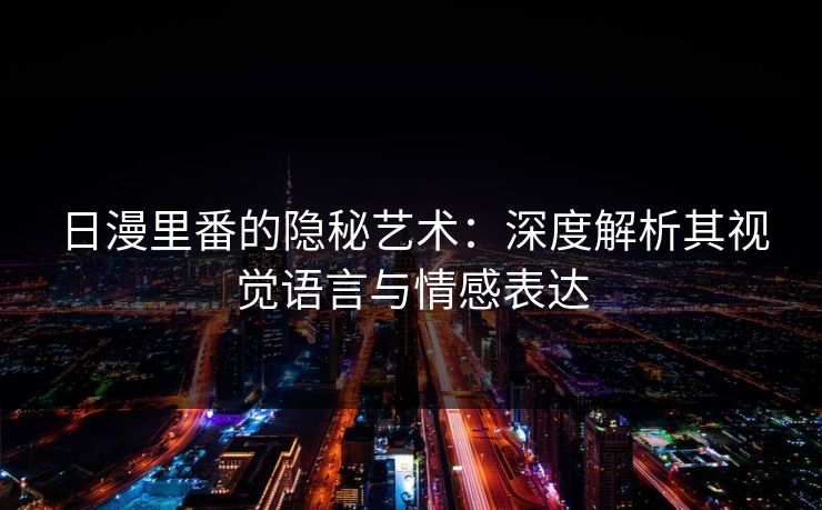 日漫里番的隐秘艺术:深度解析其视觉语言与情感表达 日漫里番的隐秘艺术:深度解析其视觉语言与情感表达