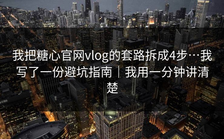 我把糖心官网vlog的套路拆成4步…我写了一份避坑指南｜我用一分钟讲清楚