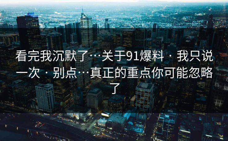 看完我沉默了…关于91爆料 · 我只说一次 · 别点…真正的重点你可能忽略了