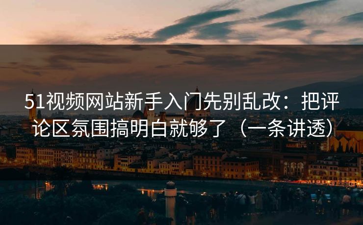 51视频网站新手入门先别乱改：把评论区氛围搞明白就够了（一条讲透）
