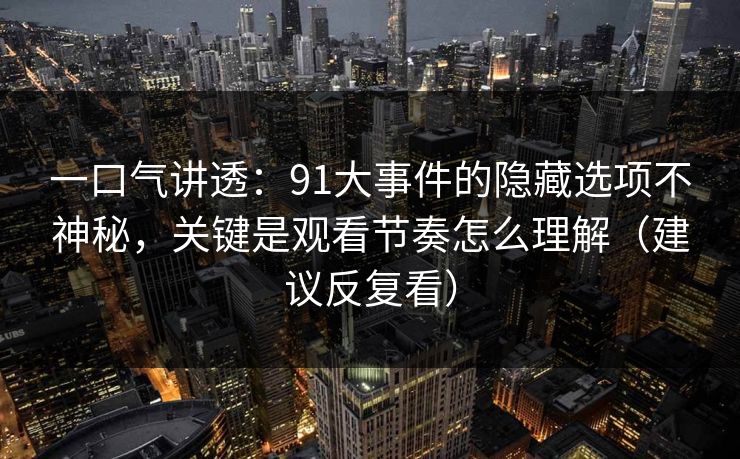 一口气讲透：91大事件的隐藏选项不神秘，关键是观看节奏怎么理解（建议反复看）