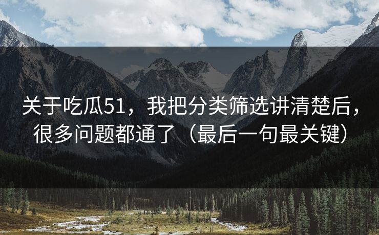 关于吃瓜51,我把分类筛选讲清楚后,很多问题都通了(最后一句最关键) 关于吃瓜51,我把分类筛选讲清楚后,很多问题都通了(最后一句最关键)