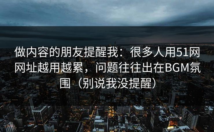 做内容的朋友提醒我：很多人用51网网址越用越累，问题往往出在BGM氛围（别说我没提醒）