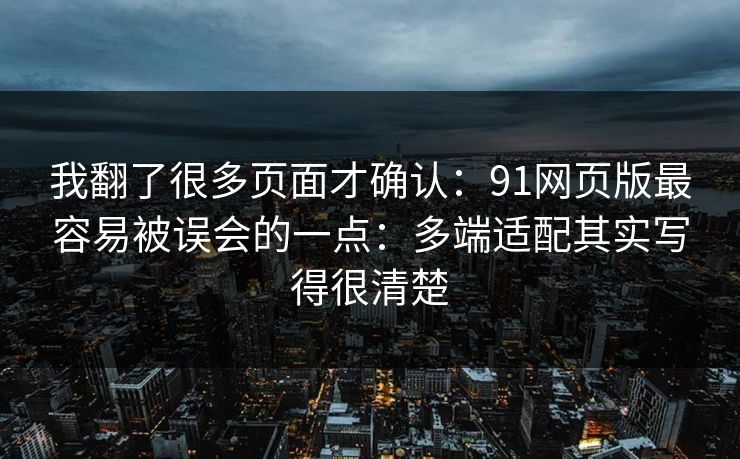 我翻了很多页面才确认：91网页版最容易被误会的一点：多端适配其实写得很清楚