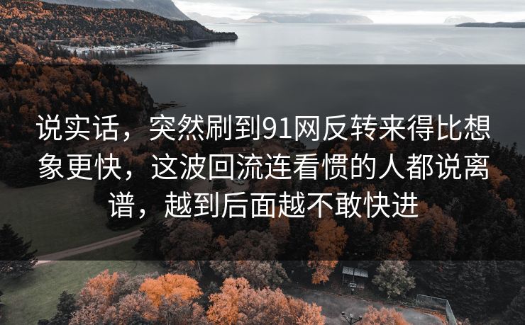 说实话,突然刷到91网反转来得比想象更快,这波回流连看惯的人都说离谱,越到后面越不敢快进 说实话,突然刷到91网反转来得比想象更快,这波回流连看惯的人都说离谱,越到后面越不敢快进
