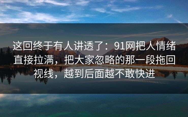 这回终于有人讲透了：91网把人情绪直接拉满，把大家忽略的那一段拖回视线，越到后面越不敢快进