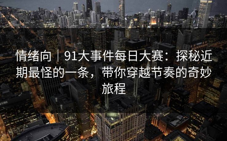 情绪向｜91大事件每日大赛：探秘近期最怪的一条，带你穿越节奏的奇妙旅程
